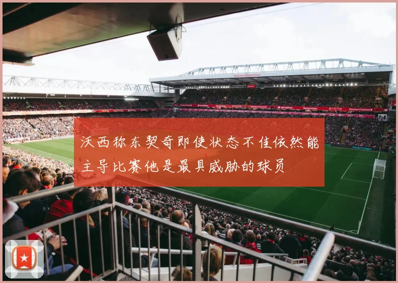 沃西称东契奇即使状态不佳依然能主导比赛他是最具威胁的球员