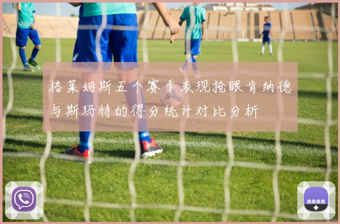 格莱姆斯五个赛季表现抢眼肯纳德与斯玛特的得分统计对比分析