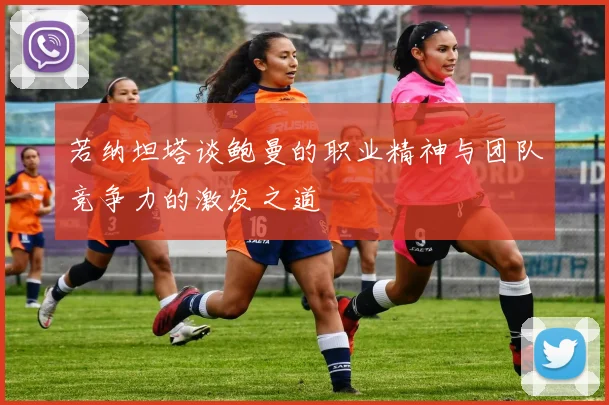 若纳坦塔谈鲍曼的职业精神与团队竞争力的激发之道