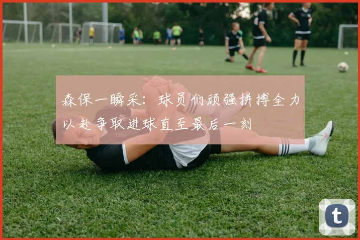 森保一瞬采：球员们顽强拼搏全力以赴争取进球直至最后一刻