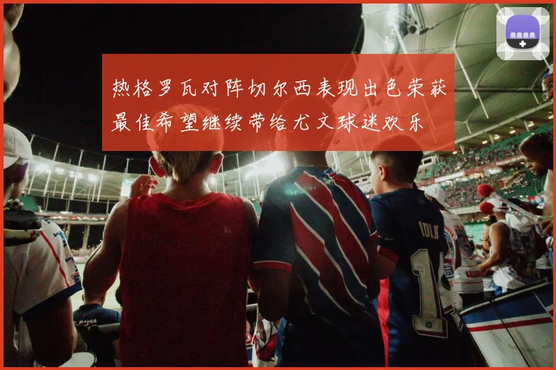 热格罗瓦对阵切尔西表现出色荣获最佳希望继续带给尤文球迷欢乐