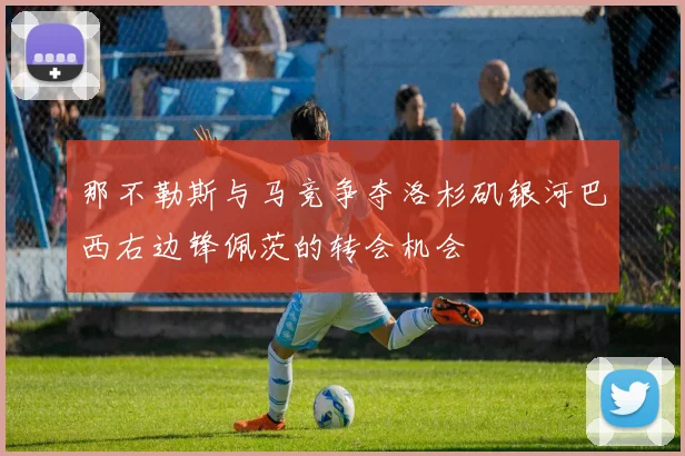 那不勒斯与马竞争夺洛杉矶银河巴西右边锋佩茨的转会机会