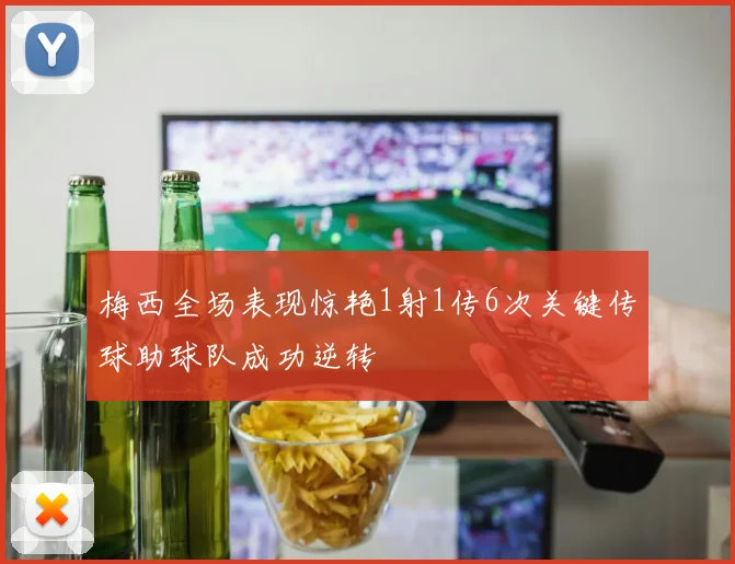 梅西全场表现惊艳1射1传6次关键传球助球队成功逆转