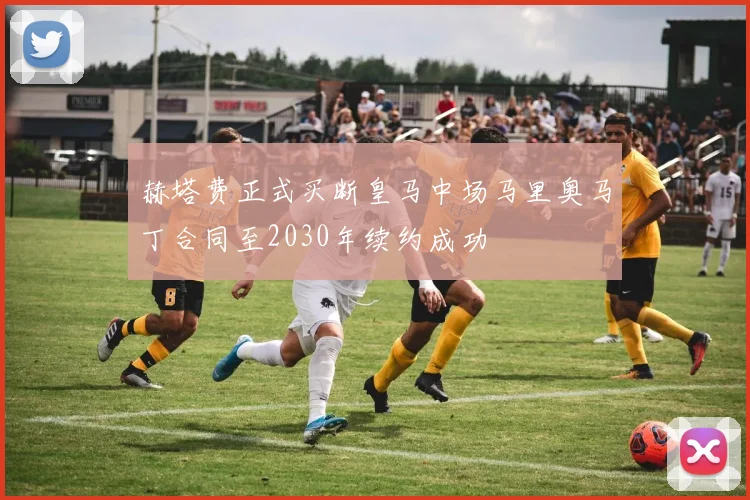 赫塔费正式买断皇马中场马里奥马丁合同至2030年续约成功