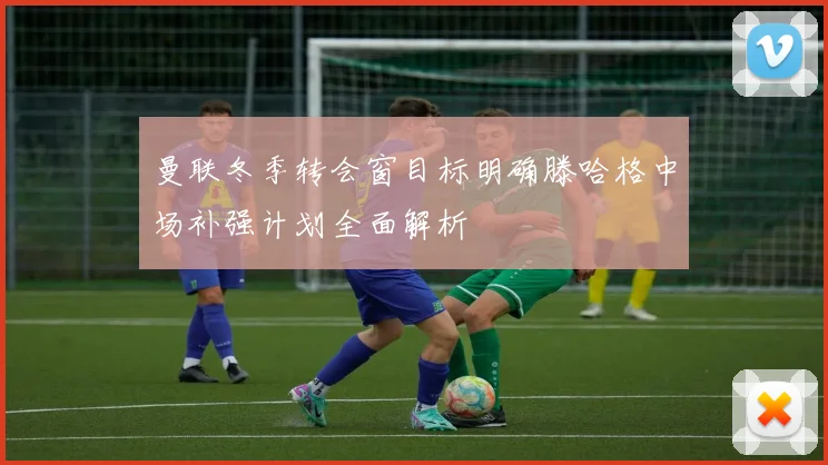 曼联冬季转会窗目标明确滕哈格中场补强计划全面解析