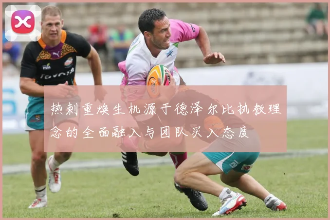 热刺重焕生机源于德泽尔比执教理念的全面融入与团队买入态度