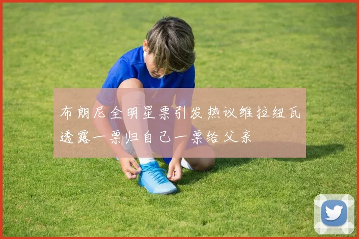 布朗尼全明星票引发热议维拉纽瓦透露一票归自己一票给父亲