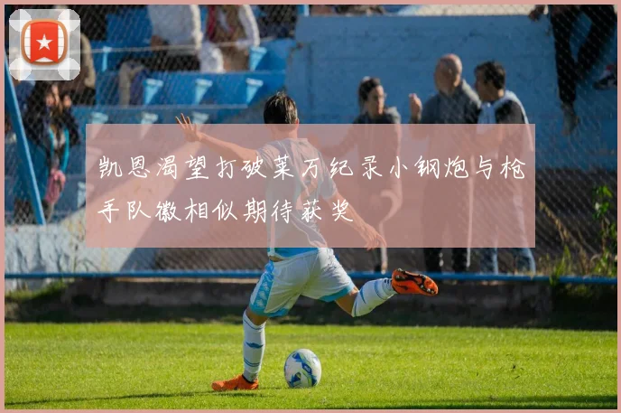凯恩渴望打破莱万纪录小钢炮与枪手队徽相似期待获奖