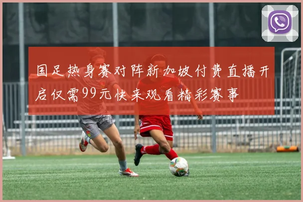 国足热身赛对阵新加坡付费直播开启仅需99元快来观看精彩赛事