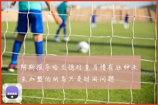 阿斯报导哈兰德对皇马情有独钟未来加盟伯纳乌只是时间问题