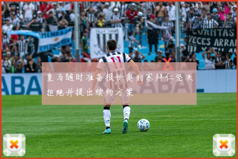 皇马随时准备报价奥利塞拜仁坚决拒绝并提出续约方案