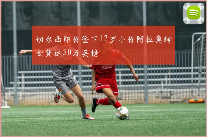 切尔西即将签下17岁小将阿拉奥转会费达50万英镑