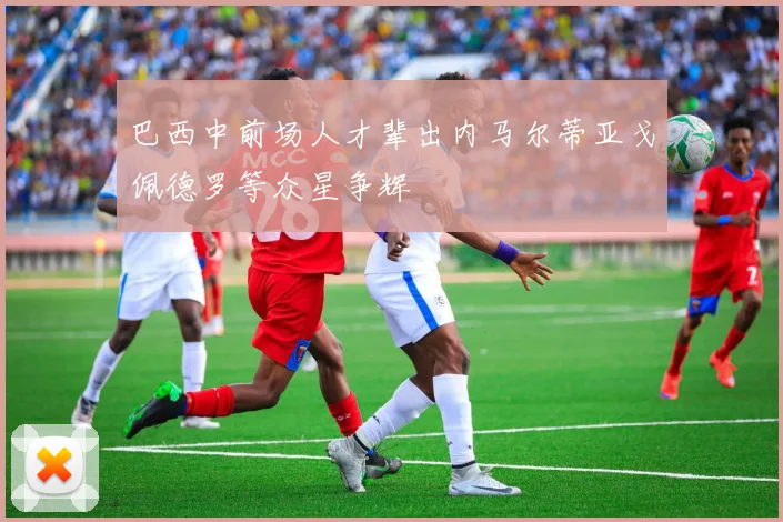 巴西中前场人才辈出内马尔蒂亚戈佩德罗等众星争辉