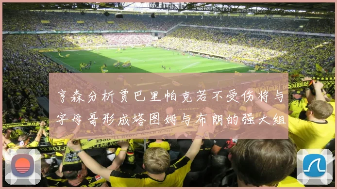 亨森分析贾巴里帕克若不受伤将与字母哥形成塔图姆与布朗的强大组合
