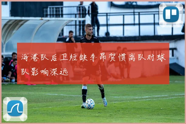 海港队后卫短缺李昂贺惯离队对球队影响深远
