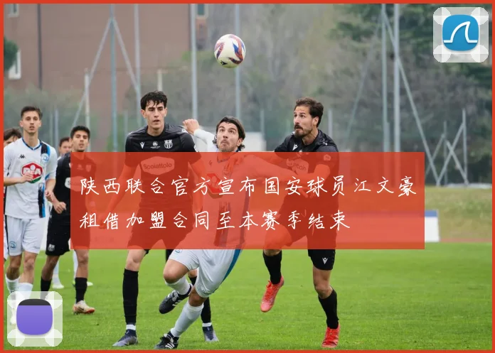 陕西联合官方宣布国安球员江文豪租借加盟合同至本赛季结束