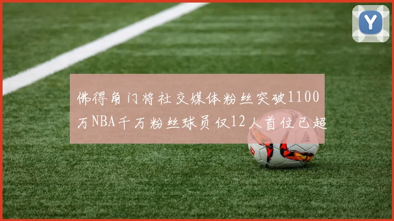 佛得角门将社交媒体粉丝突破1100万NBA千万粉丝球员仅12人首位已超亿