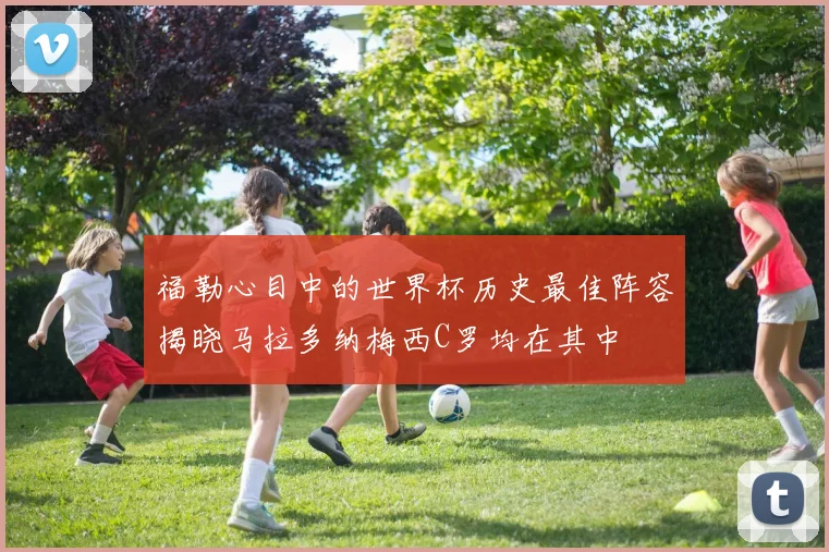 福勒心目中的世界杯历史最佳阵容揭晓马拉多纳梅西C罗均在其中
