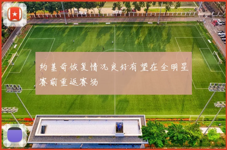约基奇恢复情况良好有望在全明星赛前重返赛场