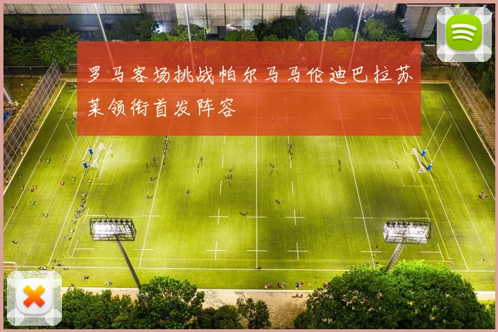 罗马客场挑战帕尔马马伦迪巴拉苏莱领衔首发阵容