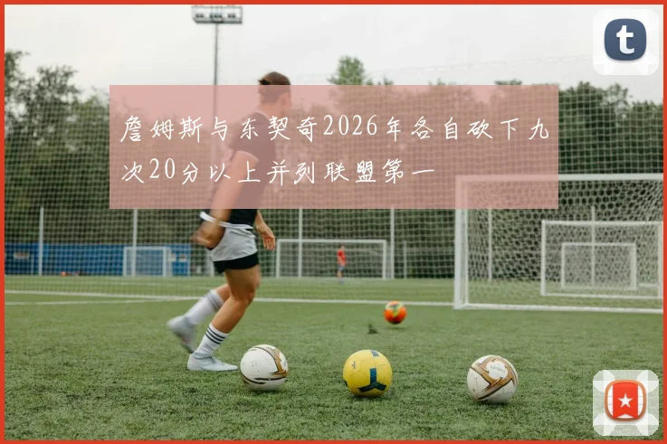 詹姆斯与东契奇2026年各自砍下九次20分以上并列联盟第一