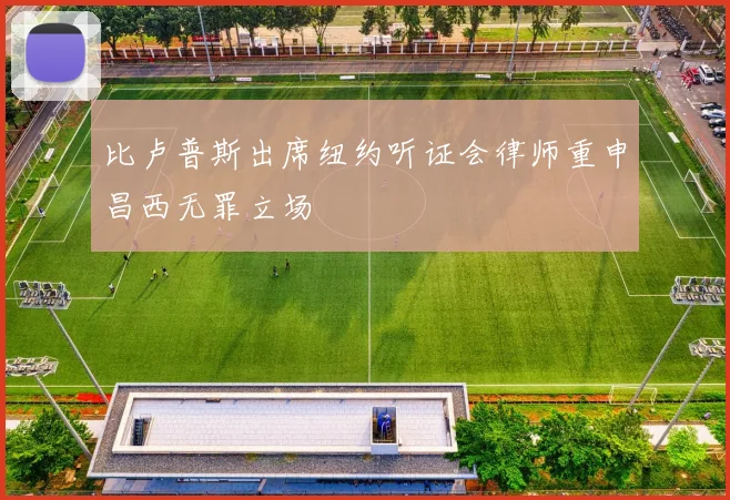 比卢普斯出席纽约听证会律师重申昌西无罪立场