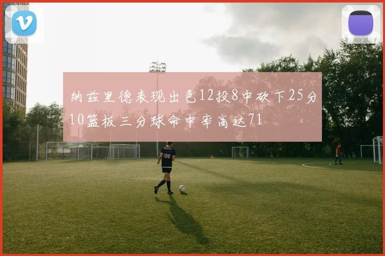 纳兹里德表现出色12投8中砍下25分10篮板三分球命中率高达71