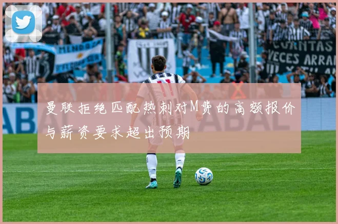 曼联拒绝匹配热刺对M费的高额报价与薪资要求超出预期