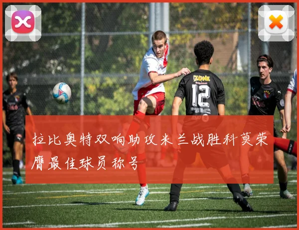 拉比奥特双响助攻米兰战胜科莫荣膺最佳球员称号