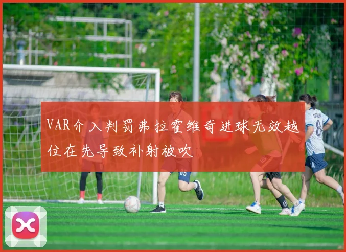 VAR介入判罚弗拉霍维奇进球无效越位在先导致补射被吹